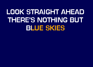 LOOK STRAIGHT AHEAD
THERE'S NOTHING BUT
BLUE SKIES