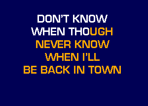 DON'T KNOW
WHEN THOUGH
NEVER KNOW

WHEN I'LL
BE BACK IN TOWN