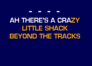 AH THERE'S A CRAZY
LITI'LE SHACK
BEYOND THE TRACKS