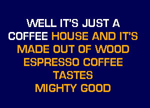 WELL ITS JUST A
COFFEE HOUSE AND ITS
MADE OUT OF WOOD
ESPRESSO COFFEE
TASTES
MIGHTY GOOD