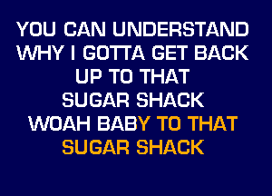 YOU CAN UNDERSTAND
WHY I GOTTA GET BACK
UP TO THAT
SUGAR SHACK
WOAH BABY T0 THAT
SUGAR SHACK