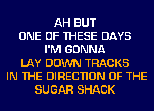 AH BUT
ONE OF THESE DAYS
I'M GONNA
LAY DOWN TRACKS
IN THE DIRECTION OF THE
SUGAR SHACK