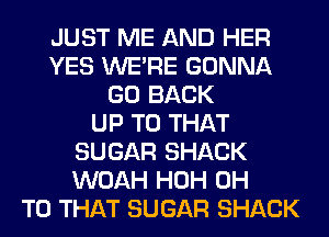 JUST ME AND HER
YES WERE GONNA
GO BACK
UP TO THAT
SUGAR SHACK
WOAH HOH 0H
T0 THAT SUGAR SHACK