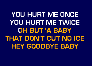 YOU HURT ME ONCE
YOU HURT ME TWICE
0H BUT 'A BABY
THAT DON'T BUT NO ICE
HEY GOODBYE BABY