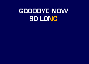 GOODBYE NOW
SO LONG