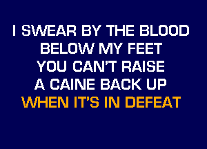 I SWEAR BY THE BLOOD
BELOW MY FEET
YOU CAN'T RAISE
A CAINE BACK UP
WHEN ITS IN DEFEAT