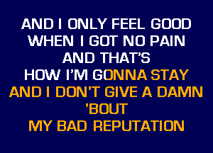 AND I ONLY FEEL GOOD
WHEN I GOT NU PAIN
AND THAT'S
HOW I'IVI GONNA STAY
AND I DON'T GIVE A DAMN
'BOUT
MY BAD REPUTATION
