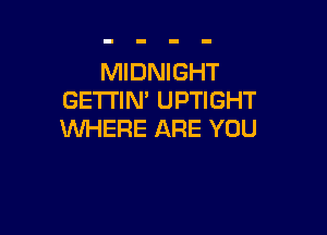 MIDNIGHT
GETI'IN' UPTIGHT

WHERE ARE YOU