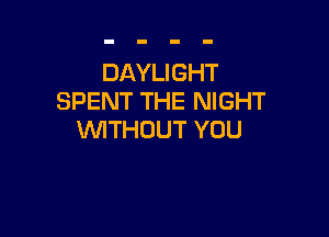 DAYLIGHT
SPENT THE NIGHT

WTHOUT YOU