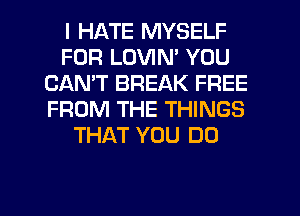 I HATE MYSELF
FOR LOVIN' YOU
CAN'T BREAK FREE
FROM THE THINGS
THAT YOU DO

g