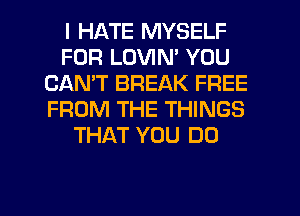 I HATE MYSELF
FOR LOVIN' YOU
CAN'T BREAK FREE
FROM THE THINGS
THAT YOU DO

g