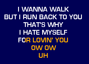 I WANNA WALK
BUT I RUN BACK TO YOU
THAT'S INHY
I HATE MYSELF
FOR LOVIN' YOU
0W 0W
UH