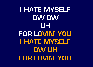 I HATE MYSELF
0W 0W
UH

FOR LOVIN' YOU
I HATE MYSELF
0W UH
FOR LOVIN' YOU