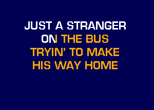 JUST A STRANGER
ON THE BUS
TRYIN' TO MAKE

HIS WAY HOME