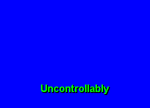Uncontrollably