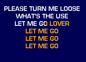 PLEASE TURN ME LOOSE
WHATS THE USE
LET ME GO LOVER

LET ME GO
LET ME GO
LET ME GO