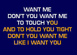 WANT ME
DON'T YOU WANT ME
TO TOUCH YOU
AND TO HOLD YOU TIGHT
DON'T YOU WANT ME
LIKE I WANT YOU