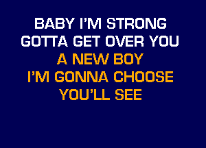 BABY I'M STRONG
GOTTA GET OVER YOU
A NEW BOY
I'M GONNA CHOOSE
YOU'LL SEE