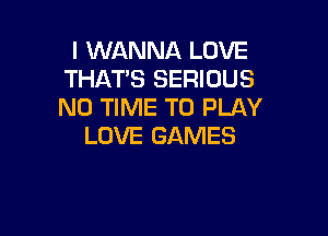 I WANNA LOVE
THAT'S SERIOUS
N0 TIME TO PLAY

LOVE GAMES