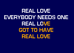 REAL LOVE
EVERYBODY NEEDS ONE
REAL LOVE
GOT TO HAVE
REAL LOVE