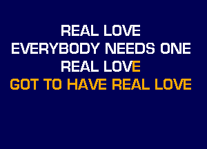 REAL LOVE
EVERYBODY NEEDS ONE
REAL LOVE
GOT TO HAVE REAL LOVE