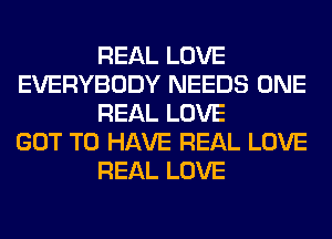 REAL LOVE
EVERYBODY NEEDS ONE
REAL LOVE
GOT TO HAVE REAL LOVE
REAL LOVE