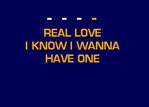 REAL LOVE
l KNOWI WANNA

HAVE ONE