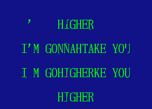 HIGHER

PM GONNAHTAKE YOU

I M GOHTGHERKE YOU
HIGHER