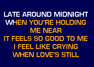 LATE AROUND MIDNIGHT
WHEN YOU'RE HOLDING
ME NEAR
IT FEELS SO GOOD TO ME
I FEEL LIKE CRYING
WHEN LOVE'S STILL