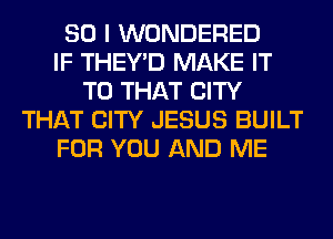 SO I WONDERED
IF THEY'D MAKE IT
TO THAT CITY
THAT CITY JESUS BUILT
FOR YOU AND ME