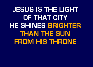 JESUS IS THE LIGHT
OF THAT CITY
HE SHINES BRIGHTER
THAN THE SUN
FROM HIS THRONE