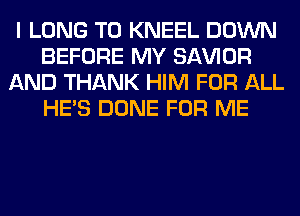 I LONG T0 KNEEL DOWN
BEFORE MY SAWOR
AND THANK HIM FOR ALL
HE'S DONE FOR ME