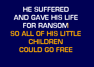 HE SUFFERED
AND GAVE HIS LIFE
FOR RANSOM
30 ALL OF HIS LITTLE
CHILDREN
COULD GO FREE