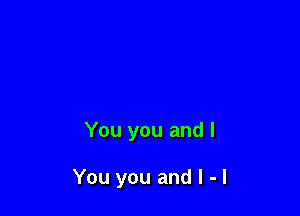 You you and I

You you and l -l