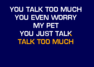 YOU TALK TOO MUCH
YOU EVEN WORRY
MY PET
YOU JUST TALK
TALK TOO MUCH