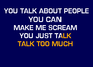 YOU TALK ABOUT PEOPLE
YOU CAN
MAKE ME SCREAM
YOU JUST TALK
TALK TOO MUCH