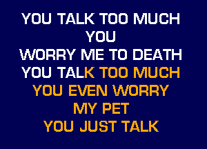 YOU TALK TOO MUCH
YOU
WORRY ME TO DEATH
YOU TALK TOO MUCH
YOU EVEN WORRY
MY PET
YOU JUST TALK