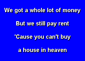 We got a whole lot of money

But we still pay rent
'Cause you can't buy

a house in heaven