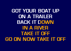 GOT YOUR BOAT UP
ON A TRAILER
BACK IT DOWN

IN A RIVER
TAKE IT OFF
GO ON NOW TAKE IT OFF