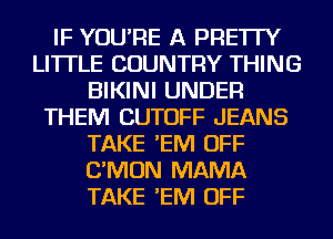 IF YOU'RE A PRE'ITY
LI'ITLE COUNTRY THING
BIKINI UNDER
THEM CUTOFF JEANS
TAKE 'EM OFF
C'MON MAMA
TAKE 'EM OFF