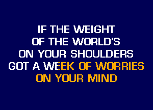 IF THE WEIGHT
OF THE WORLD'S
ON YOUR SHOULDERS
GOT A WEEK OF WORRIES
ON YOUR MIND