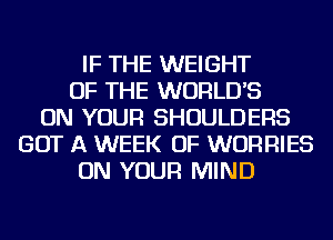 IF THE WEIGHT
OF THE WORLD'S
ON YOUR SHOULDERS
GOT A WEEK OF WORRIES
ON YOUR MIND