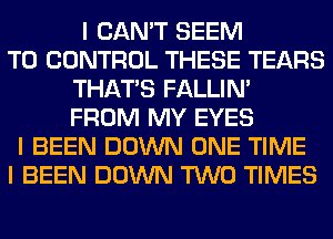 I CAN'T SEEM
TO CONTROL THESE TEARS
THAT'S FALLINI
FROM MY EYES
I BEEN DOWN ONE TIME
I BEEN DOWN TWO TIMES