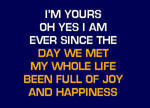 I'M YOURS
0H YES I AM
EVER SINCE THE
DAY WE MET
MY XNHOLE LIFE
BEEN FULL OF JOY

AND HAPPINESS l