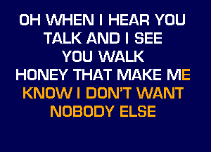 0H INHEN I HEAR YOU
TALK AND I SEE
YOU WALK
HONEY THAT MAKE ME
KNOW I DON'T WANT
NOBODY ELSE