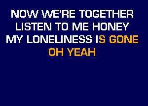 NOW WERE TOGETHER
LISTEN TO ME HONEY
MY LONELINESS IS GONE
OH YEAH