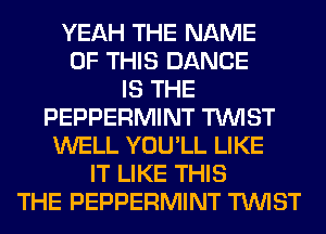 YEAH THE NAME
OF THIS DANCE
IS THE
PEPPERMINT TWIST
WELL YOU'LL LIKE
IT LIKE THIS
THE PEPPERMINT TWIST