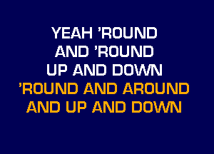 YEAH 'ROUND
AND 'ROUND
UP AND DOWN
'ROUND AND AROUND
AND UP AND DOWN
