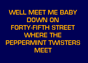WELL MEET ME BABY
DOWN ON
FORTY-FIFTH STREET
WHERE THE
PEPPERMINT TUVISTERS
MEET