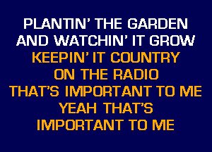 PLANTIN' THE GARDEN
AND WATCHIN' IT GROW
KEEPIN' IT COUNTRY
ON THE RADIO
THAT'S IMPORTANT TO ME
YEAH THAT'S
IMPORTANT TO ME